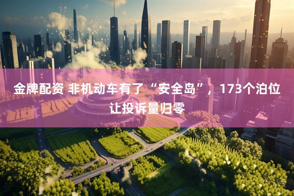 金牌配资 非机动车有了 “安全岛”，173个泊位让投诉量归零