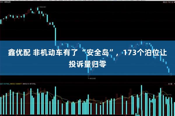 鑫优配 非机动车有了 “安全岛”，173个泊位让投诉量归零