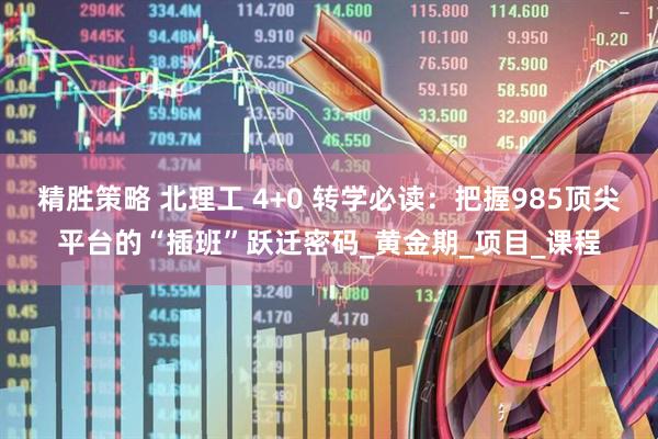 精胜策略 北理工 4+0 转学必读：把握985顶尖平台的“插班”跃迁密码_黄金期_项目_课程