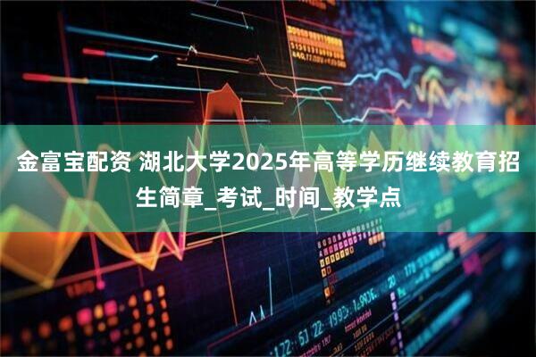 金富宝配资 湖北大学2025年高等学历继续教育招生简章_考试_时间_教学点