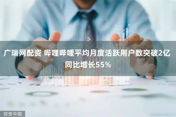 广瑞网配资 哔哩哔哩平均月度活跃用户数突破2亿 同比增长55%