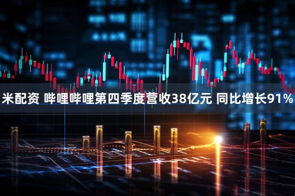 米配资 哔哩哔哩第四季度营收38亿元 同比增长91%
