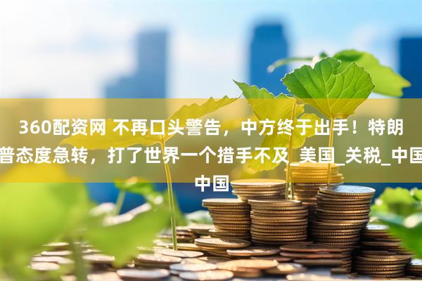 360配资网 不再口头警告，中方终于出手！特朗普态度急转，打了世界一个措手不及_美国_关税_中国