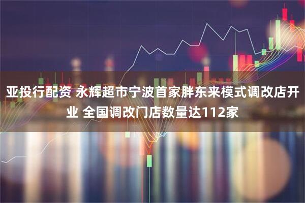 亚投行配资 永辉超市宁波首家胖东来模式调改店开业 全国调改门店数量达112家
