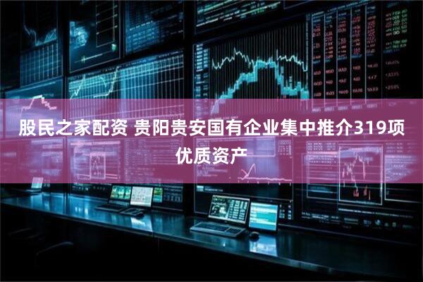 股民之家配资 贵阳贵安国有企业集中推介319项优质资产