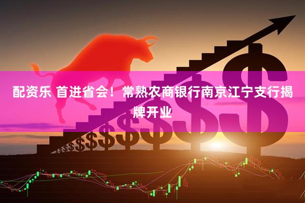 配资乐 首进省会！常熟农商银行南京江宁支行揭牌开业