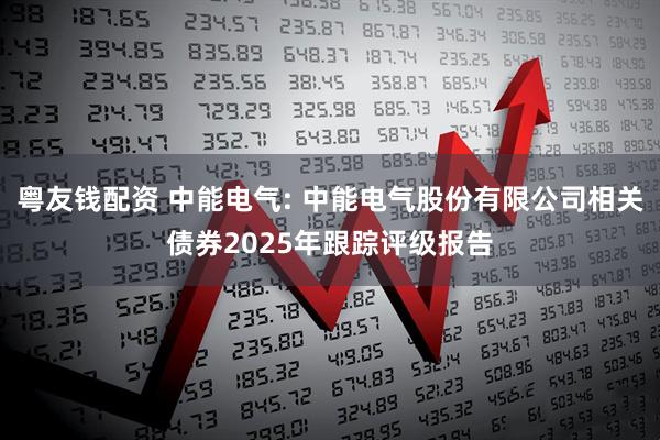 粤友钱配资 中能电气: 中能电气股份有限公司相关债券2025年跟踪评级报告