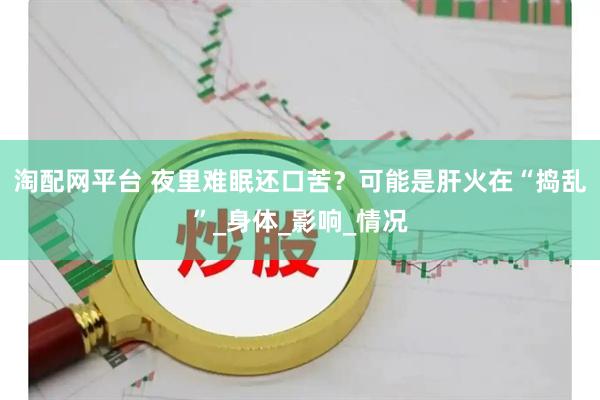 淘配网平台 夜里难眠还口苦？可能是肝火在“捣乱”_身体_影响_情况