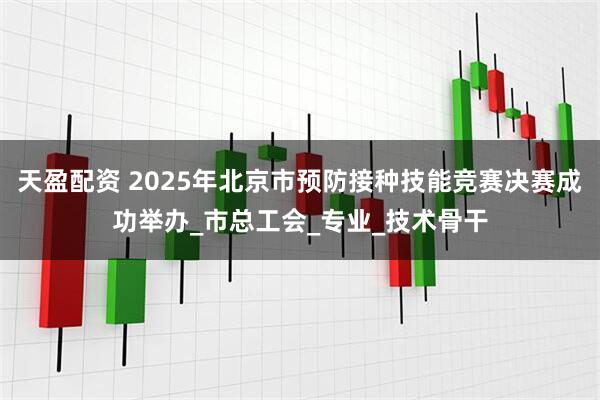 天盈配资 2025年北京市预防接种技能竞赛决赛成功举办_市总工会_专业_技术骨干