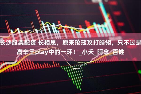 长沙股票配资 长相思，原来玱玹攻打皓翎，只不过是高辛王play中的一环！_小夭_阿念_百姓