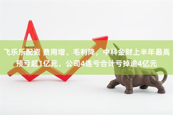 飞乐乐配资 费用增、毛利降，中科金财上半年最高预亏超1亿元，公司4连亏合计亏掉逾4亿元