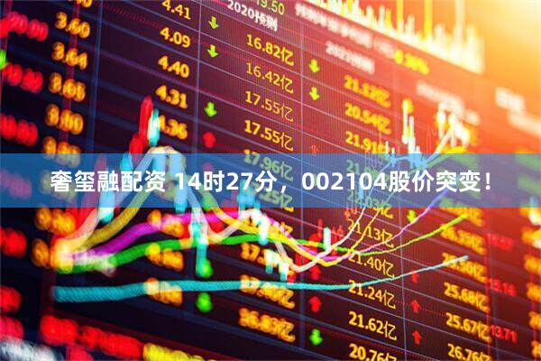 奢玺融配资 14时27分，002104股价突变！