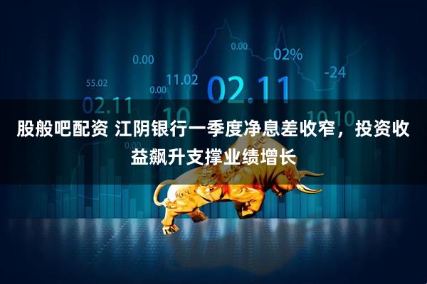 股般吧配资 江阴银行一季度净息差收窄，投资收益飙升支撑业绩增长