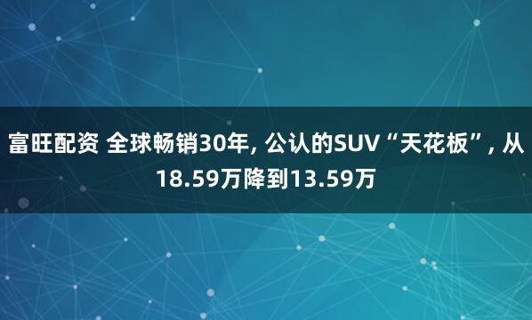 富旺配资 全球畅销30年, 公认的SUV“天花板”, 从18.59万降到13.59万