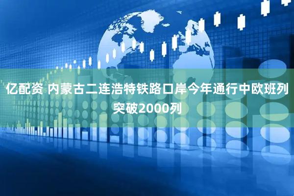 亿配资 内蒙古二连浩特铁路口岸今年通行中欧班列突破2000列
