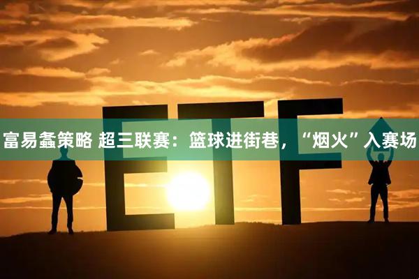 富易螽策略 超三联赛：篮球进街巷，“烟火”入赛场