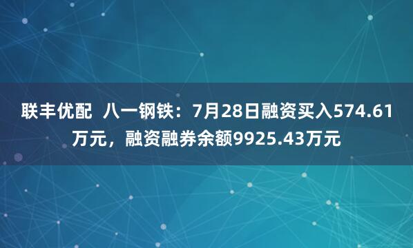 联丰优配  八一钢铁：7月28日融资买入574.61万元，融资融券余额9925.43万元