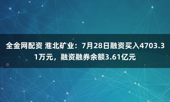 全金网配资 淮北矿业：7月28日融资买入4703.31万元，融资融券余额3.61亿元