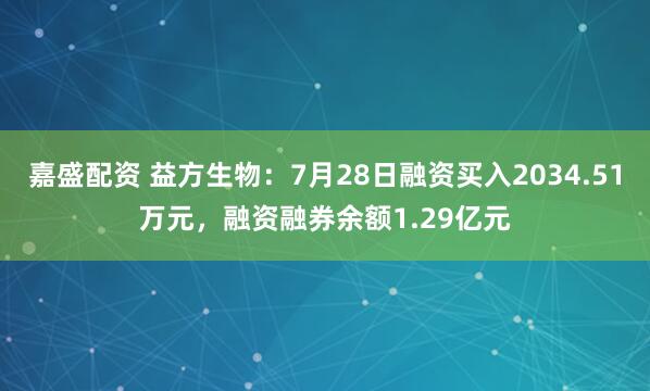 嘉盛配资 益方生物：7月28日融资买入2034.51万元，融资融券余额1.29亿元