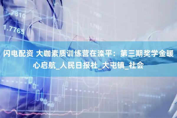 闪电配资 大咖素质训练营在滦平：第三期奖学金暖心启航_人民日报社_大屯镇_社会