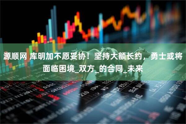源顺网 库明加不愿妥协！坚持大额长约，勇士或将面临困境_双方_的合同_未来