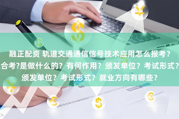 融正配资 轨道交通通信信号技术应用怎么报考？在哪考？哪些人适合考?是做什么的？有何作用？颁发单位？考试形式？就业方向有哪些？