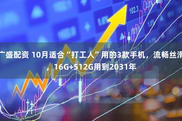 广盛配资 10月适合“打工人”用的3款手机，流畅丝滑，16G+512G用到2031年