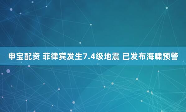 申宝配资 菲律宾发生7.4级地震 已发布海啸预警