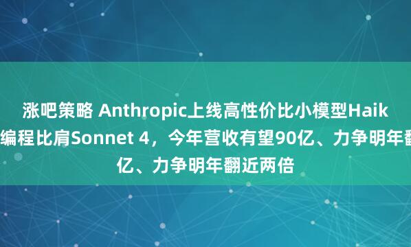 涨吧策略 Anthropic上线高性价比小模型Haiku 4.5，编程比肩Sonnet 4，今年营收有望90亿、力争明年翻近两倍