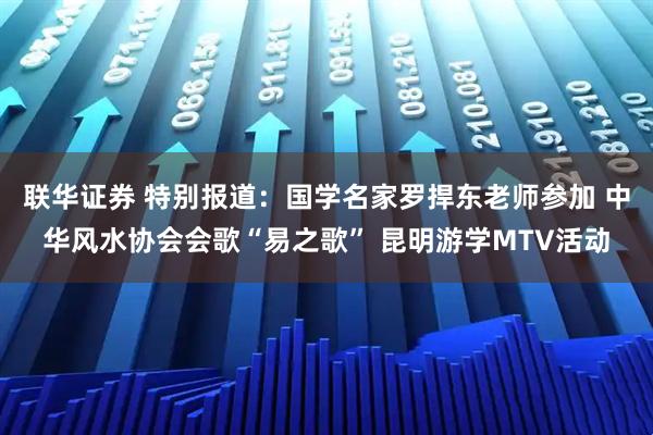 联华证券 特别报道：国学名家罗捍东老师参加 中华风水协会会歌“易之歌” 昆明游学MTV活动