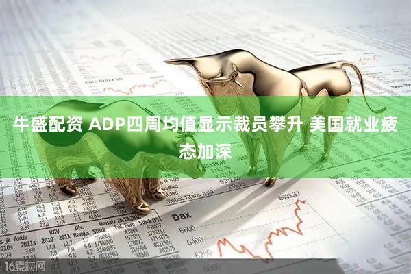 牛盛配资 ADP四周均值显示裁员攀升 美国就业疲态加深