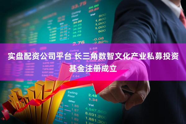 实盘配资公司平台 长三角数智文化产业私募投资基金注册成立
