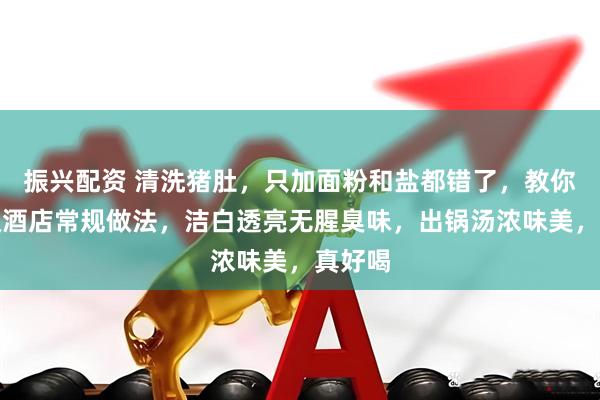 振兴配资 清洗猪肚，只加面粉和盐都错了，教你五星级酒店常规做法，洁白透亮无腥臭味，出锅汤浓味美，真好喝