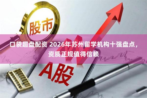 口袋超盘配资 2026年苏州留学机构十强盘点，资质正规值得信赖