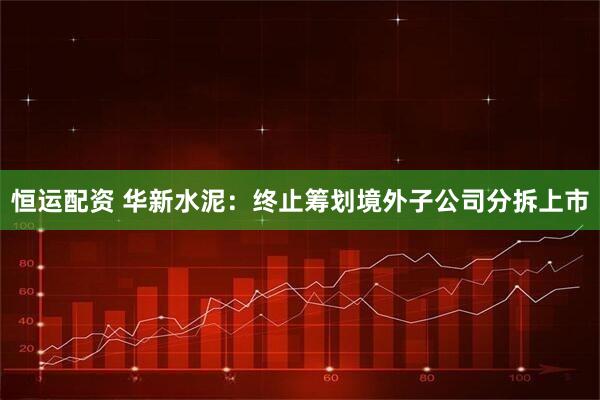 恒运配资 华新水泥：终止筹划境外子公司分拆上市