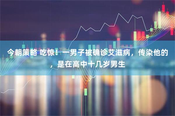 今朝策略 吃惊！一男子被确诊艾滋病，传染他的，是在高中十几岁男生