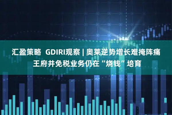 汇盈策略  GDIRI观察 | 奥莱逆势增长难掩阵痛 王府井免税业务仍在“烧钱”培育